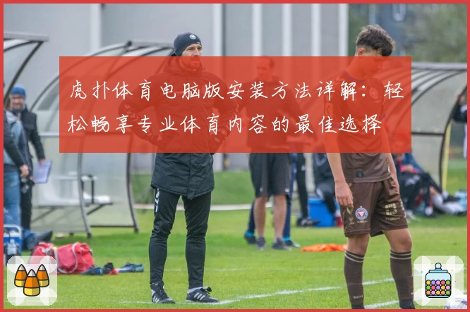 虎扑体育电脑版安装方法详解：轻松畅享专业体育内容的最佳选择
