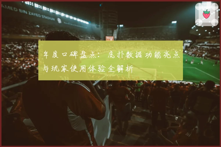 年度口碑盘点：虎扑数据功能亮点与玩家使用体验全解析