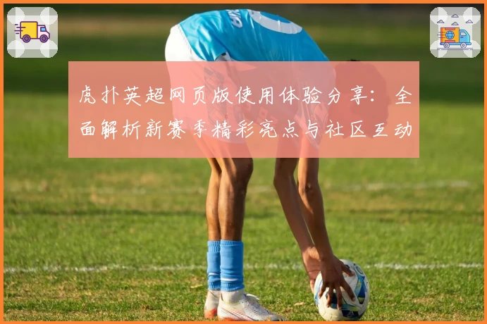 虎扑英超网页版使用体验分享：全面解析新赛季精彩亮点与社区互动魅力