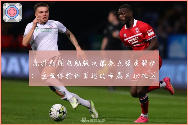 虎扑新闻电脑版功能亮点深度解析：全面体验体育迷的专属互动社区