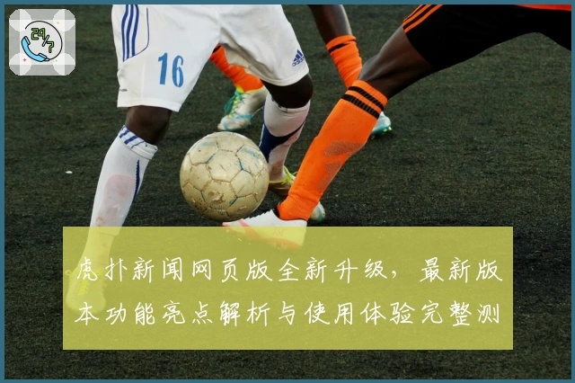 虎扑新闻网页版全新升级，最新版本功能亮点解析与使用体验完整测评