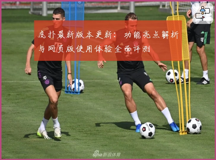 虎扑最新版本更新：功能亮点解析与网页版使用体验全面评测