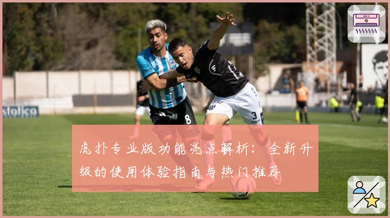 虎扑专业版功能亮点解析：全新升级的使用体验指南与热门推荐