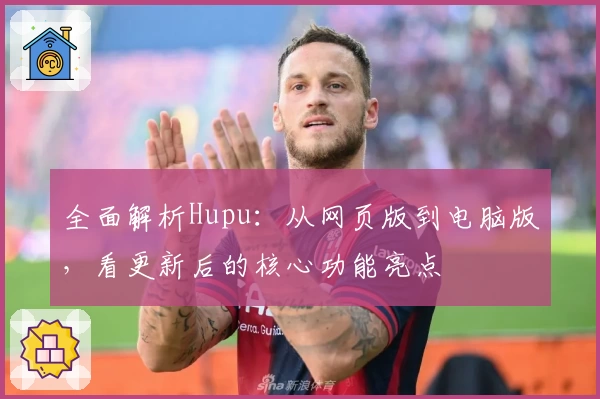 全面解析Hupu:从网页版到电脑版,看更新后的核心功能亮点
