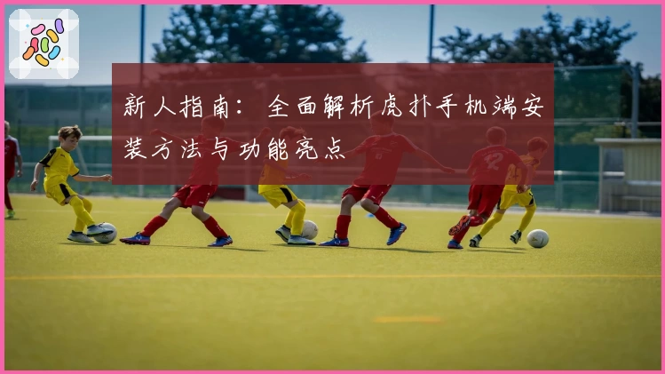 新人指南：全面解析虎扑手机端安装方法与功能亮点