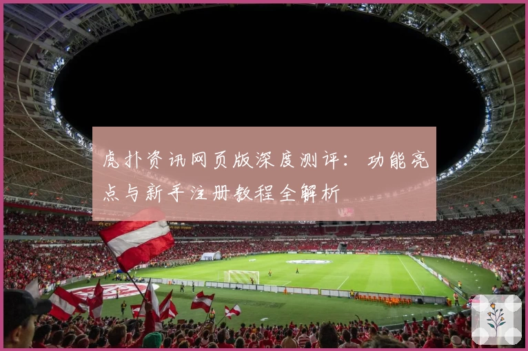 虎扑资讯网页版深度测评:功能亮点与新手注册教程全解析