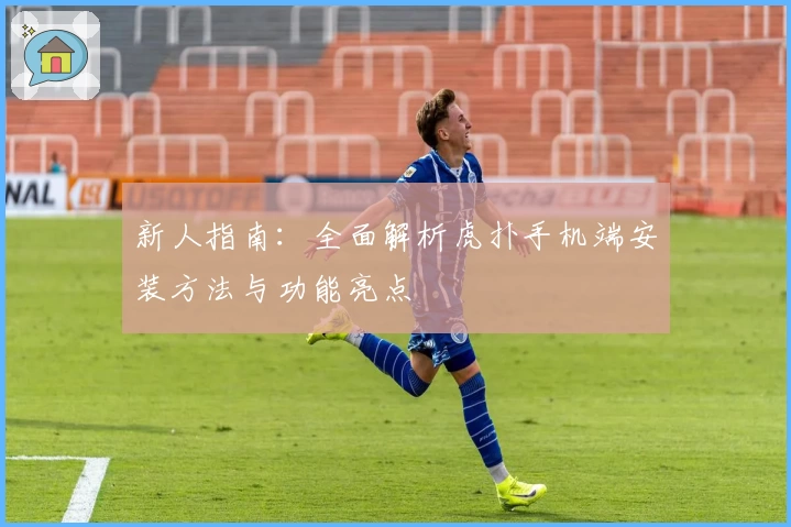 新人指南：全面解析虎扑手机端安装方法与功能亮点