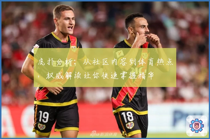 虎扑分析：从社区内容到体育热点，权威解读让你快速掌握精华