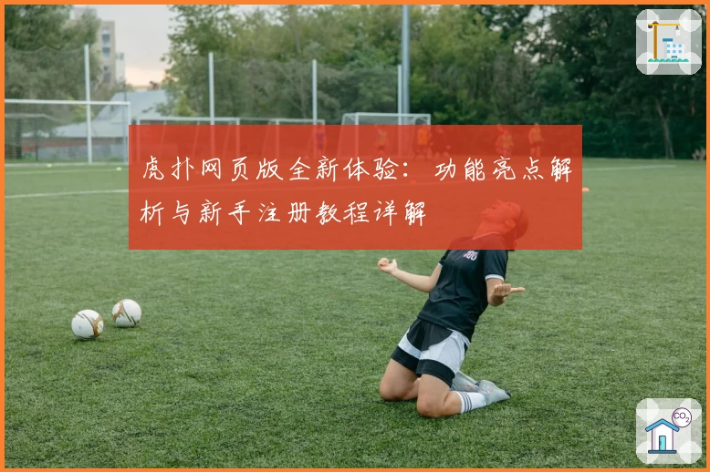 虎扑网页版全新体验:功能亮点解析与新手注册教程详解