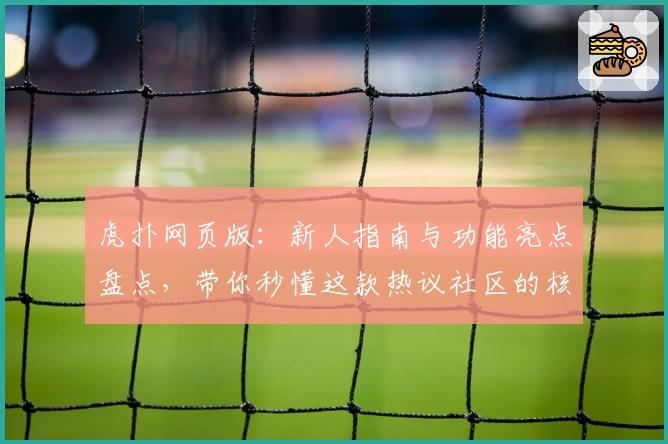 虎扑网页版:新人指南与功能亮点盘点,带你秒懂这款热议社区的核心玩法