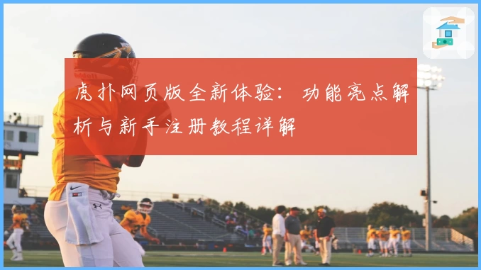 虎扑网页版全新体验:功能亮点解析与新手注册教程详解