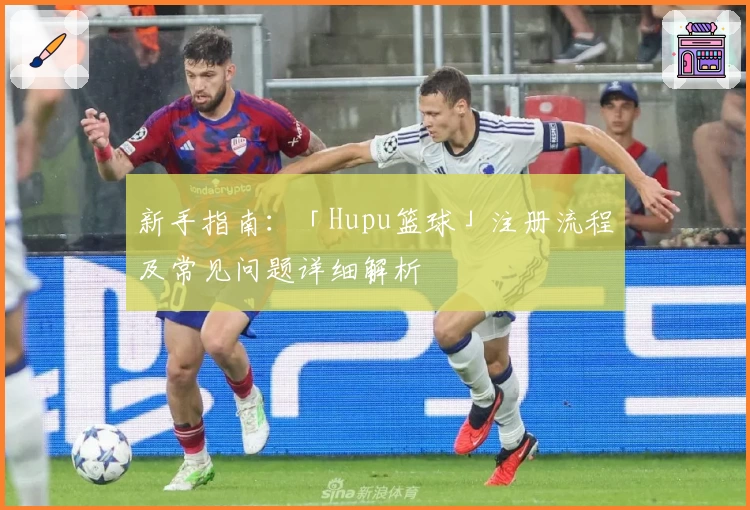 新手指南：「Hupu篮球」注册流程及常见问题详细解析