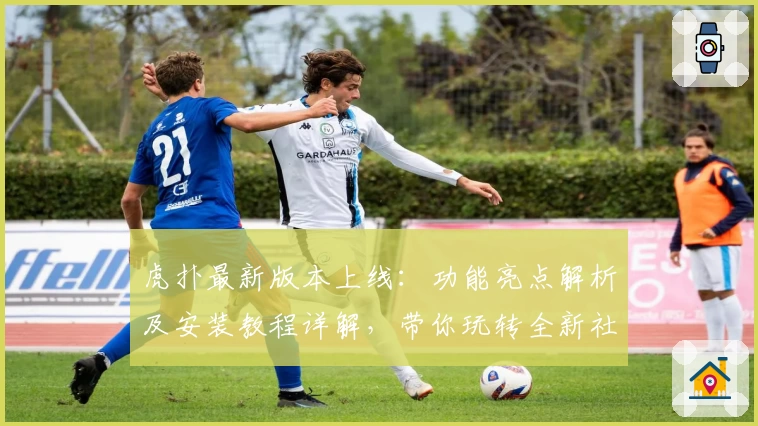 虎扑最新版本上线：功能亮点解析及安装教程详解，带你玩转全新社区体验