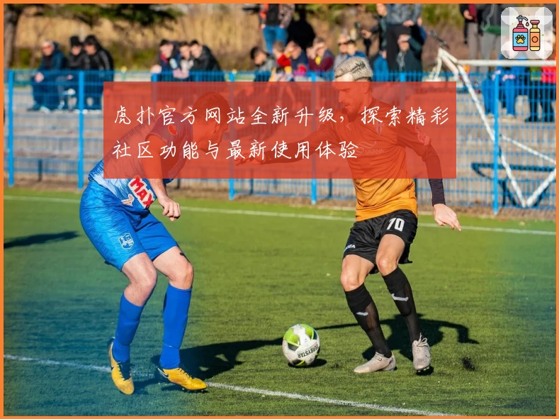 虎扑官方网站全新升级，探索精彩社区功能与最新使用体验