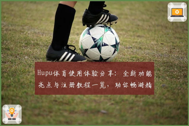 Hupu体育使用体验分享：全新功能亮点与注册教程一览，助你畅游精彩体育世界