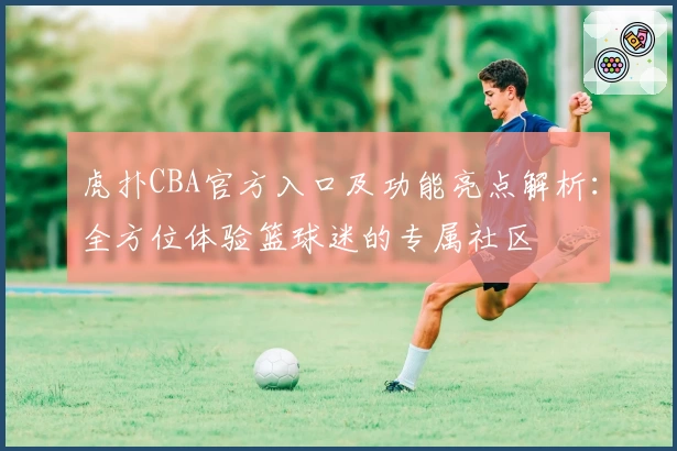 虎扑CBA官方入口及功能亮点解析：全方位体验篮球迷的专属社区