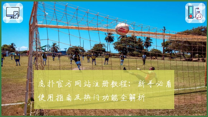 虎扑官方网站注册教程：新手必看使用指南及热门功能全解析