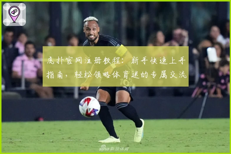 虎扑官网注册教程:新手快速上手指南,轻松领略体育迷的专属交流社区