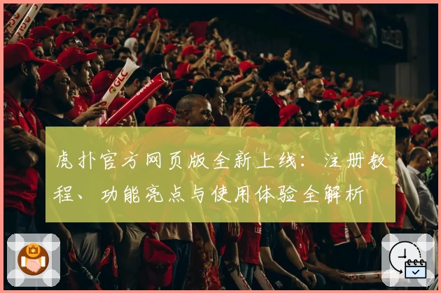 虎扑官方网页版全新上线：注册教程、功能亮点与使用体验全解析