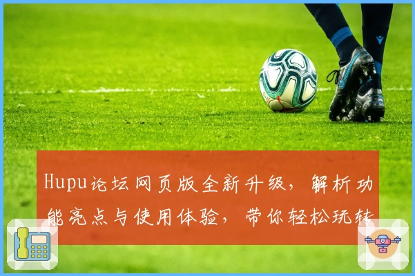 Hupu论坛网页版全新升级，解析功能亮点与使用体验，带你轻松玩转社区互动