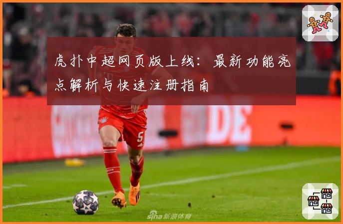 虎扑中超网页版上线:最新功能亮点解析与快速注册指南