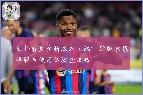 虎扑首页全新版本上线：新版功能详解与使用体验全攻略