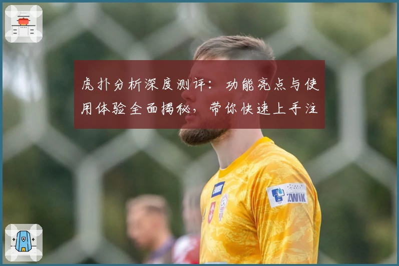 虎扑分析深度测评：功能亮点与使用体验全面揭秘，带你快速上手注册与安装教程