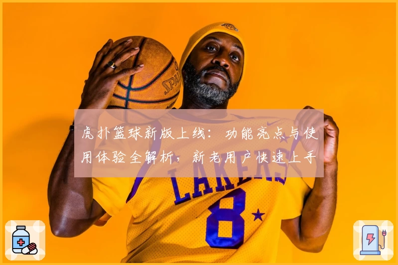 虎扑篮球新版上线：功能亮点与使用体验全解析，新老用户快速上手指南
