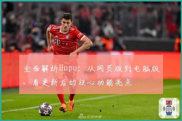 全面解析Hupu：从网页版到电脑版，看更新后的核心功能亮点