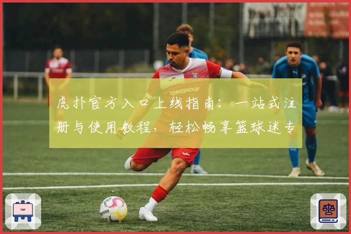 虎扑官方入口上线指南：一站式注册与使用教程，轻松畅享篮球迷专属社区