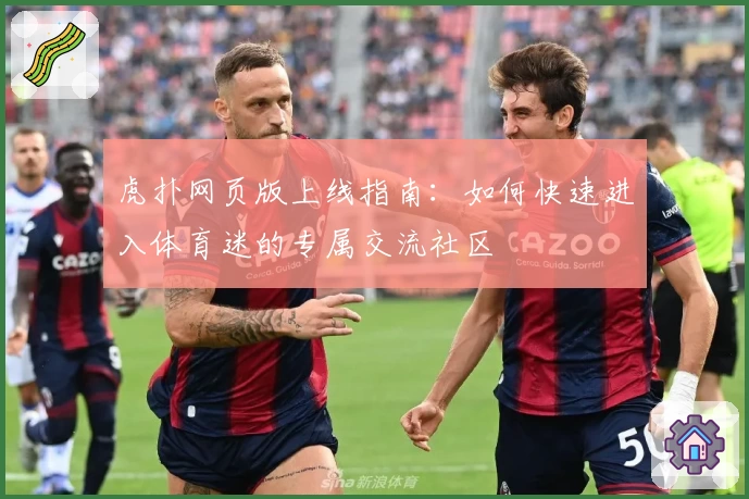虎扑网页版上线指南：如何快速进入体育迷的专属交流社区
