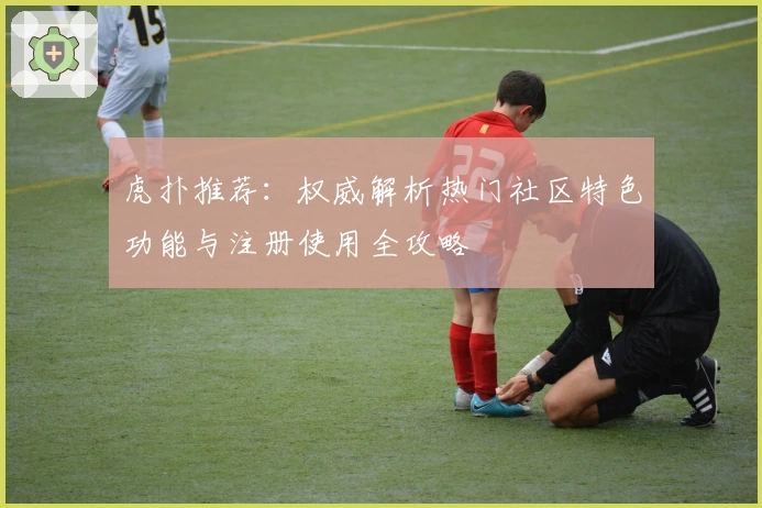 虎扑推荐：权威解析热门社区特色功能与注册使用全攻略