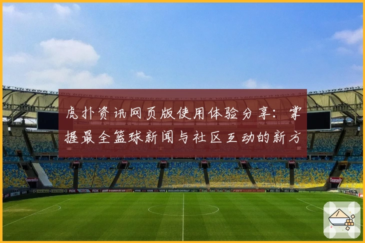 虎扑资讯网页版使用体验分享：掌握最全篮球新闻与社区互动的新方式