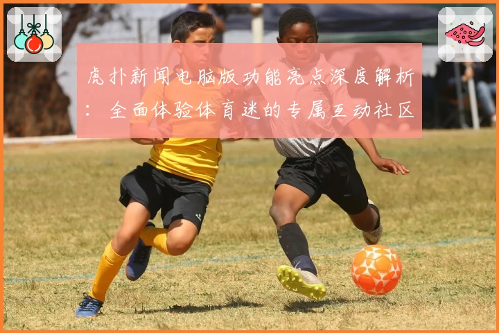 虎扑新闻电脑版功能亮点深度解析：全面体验体育迷的专属互动社区