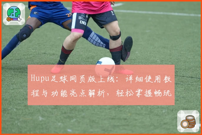 Hupu足球网页版上线：详细使用教程与功能亮点解析，轻松掌握畅玩新体验