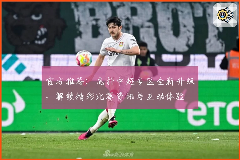 官方推荐：虎扑中超专区全新升级，解锁精彩比赛资讯与互动体验