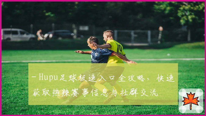 - Hupu足球极速入口全攻略，快速获取热辣赛事信息与社群交流