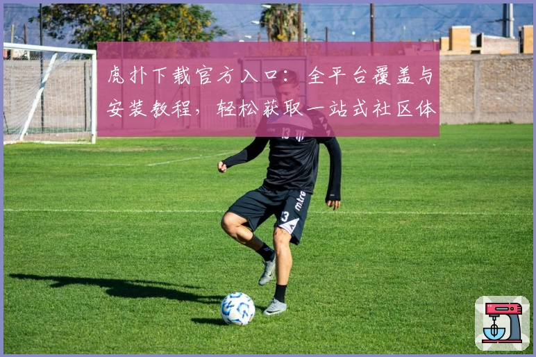 虎扑下载官方入口：全平台覆盖与安装教程，轻松获取一站式社区体验