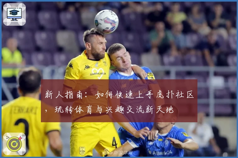新人指南:如何快速上手虎扑社区,玩转体育与兴趣交流新天地