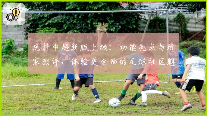 虎扑中超新版上线:功能亮点与玩家测评,体验更全面的足球社区魅力