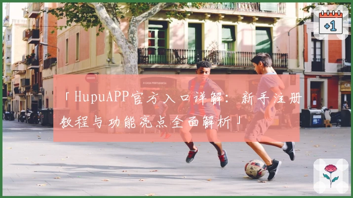 「HupuAPP官方入口详解：新手注册教程与功能亮点全面解析」