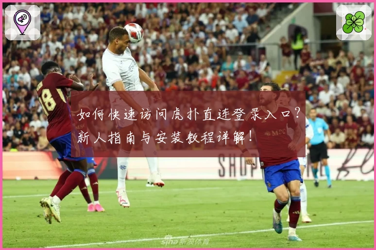 如何快速访问虎扑直连登录入口?新人指南与安装教程详解!