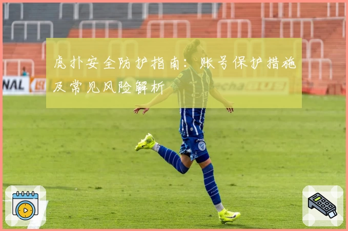 虎扑安全防护指南：账号保护措施及常见风险解析