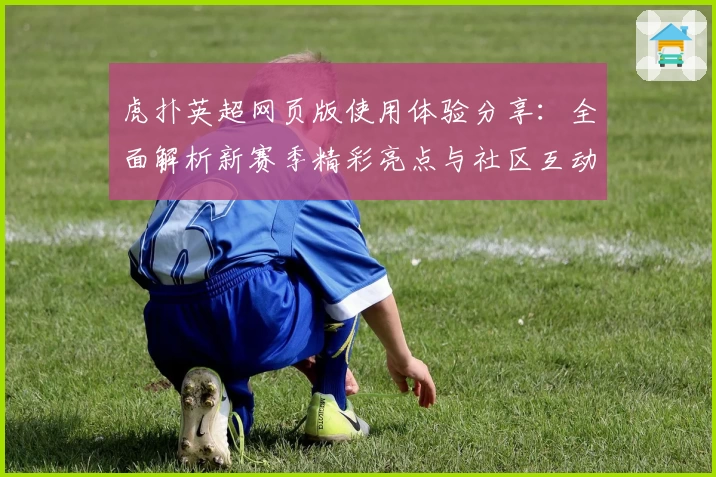 虎扑英超网页版使用体验分享：全面解析新赛季精彩亮点与社区互动魅力