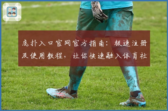 虎扑入口官网官方指南：极速注册及使用教程，让你快速融入体育社区