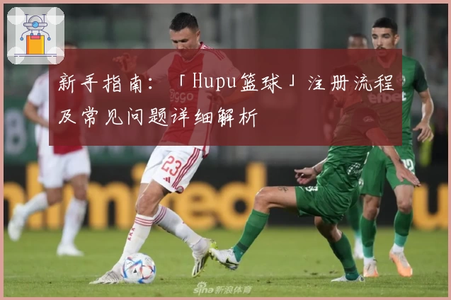 新手指南：「Hupu篮球」注册流程及常见问题详细解析