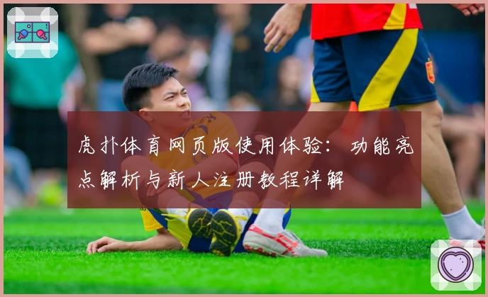 虎扑体育网页版使用体验：功能亮点解析与新人注册教程详解