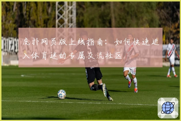 虎扑网页版上线指南：如何快速进入体育迷的专属交流社区