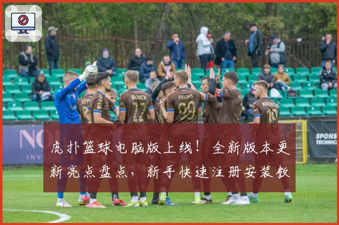 虎扑篮球电脑版上线！全新版本更新亮点盘点，新手快速注册安装教程解析