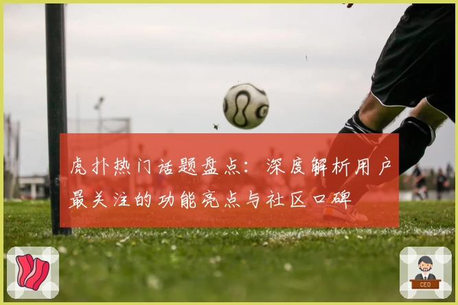 虎扑热门话题盘点：深度解析用户最关注的功能亮点与社区口碑